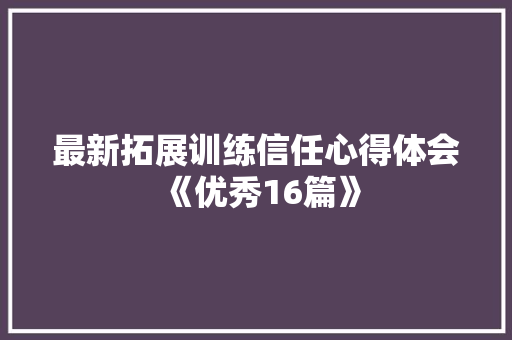 最新拓展训练信任心得体会《优秀16篇》 办公写作