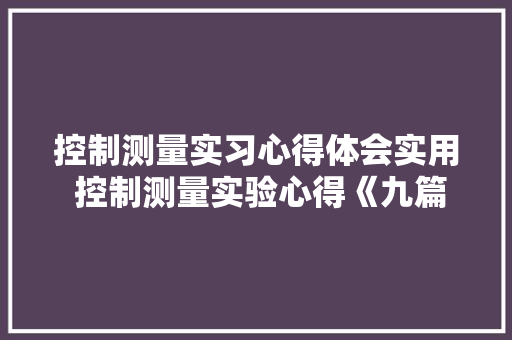 控制测量实习心得体会实用 控制测量实验心得《九篇》 文秘写作