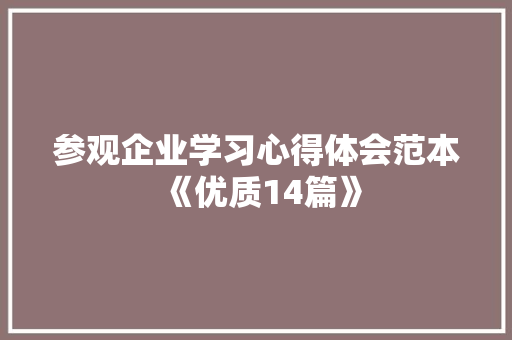 参观企业学习心得体会范本《优质14篇》 条剧书信