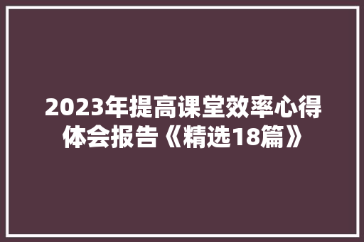 2023年提高课堂效率心得体会报告《精选18篇》 策划方案