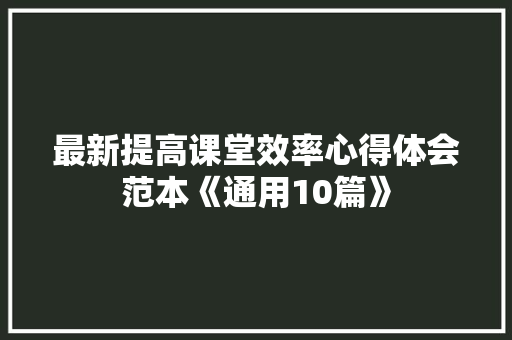 最新提高课堂效率心得体会范本《通用10篇》 个人写作