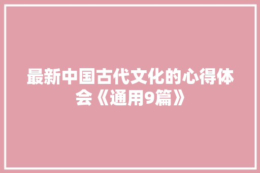 最新中国古代文化的心得体会《通用9篇》 条剧书信