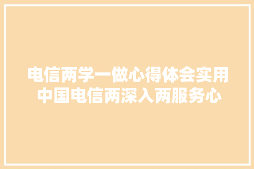 电信两学一做心得体会实用 中国电信两深入两服务心得体会《2篇》 担保书
