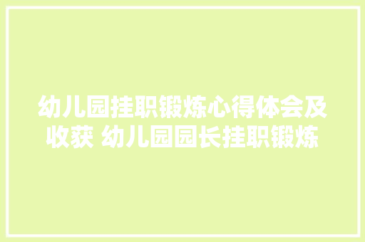 幼儿园挂职锻炼心得体会及收获 幼儿园园长挂职锻炼总结《3篇》 管理论文