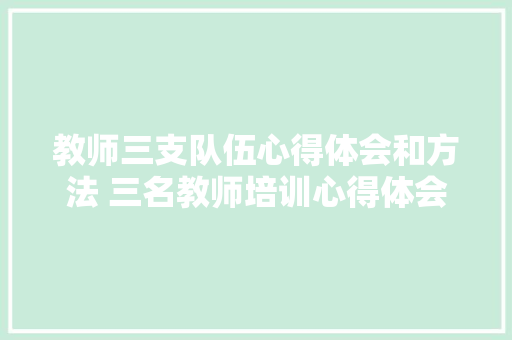 教师三支队伍心得体会和方法 三名教师培训心得体会《七篇》 个人写作