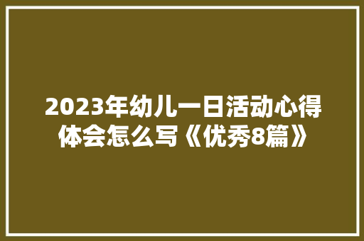 2023年幼儿一日活动心得体会怎么写《优秀8篇》 条剧书信