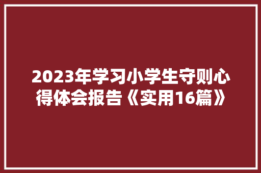 2023年学习小学生守则心得体会报告《实用16篇》 个人简历