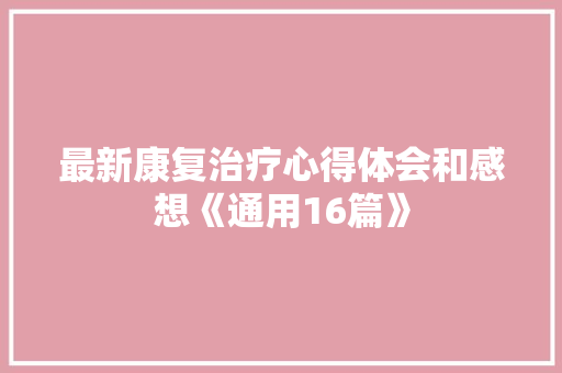 最新康复治疗心得体会和感想《通用16篇》 个人简历