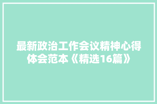 最新政治工作会议精神心得体会范本《精选16篇》 面试技巧