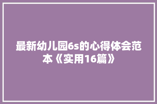 最新幼儿园6s的心得体会范本《实用16篇》 文秘写作