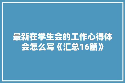 最新在学生会的工作心得体会怎么写《汇总16篇》 公证书