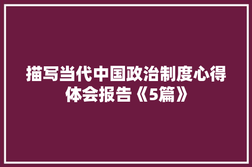 描写当代中国政治制度心得体会报告《5篇》 毕业设计