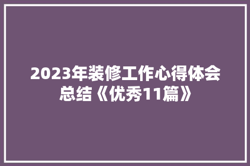 2023年装修工作心得体会总结《优秀11篇》 管理论文