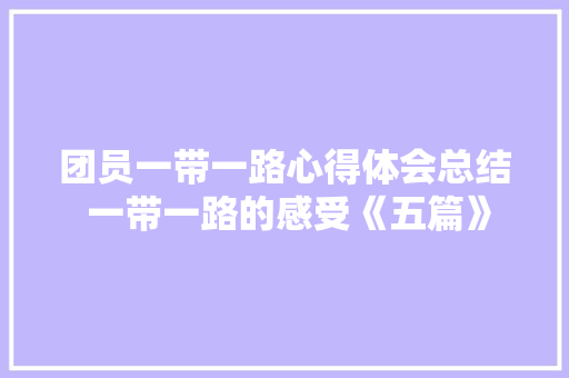团员一带一路心得体会总结 一带一路的感受《五篇》 简历资料