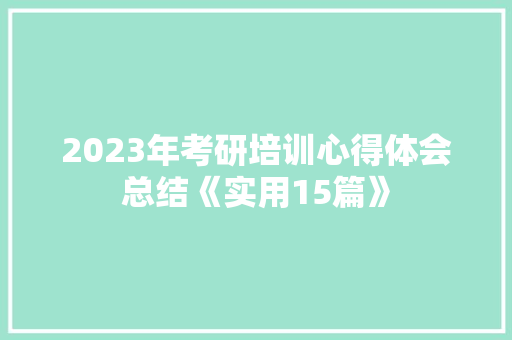 2023年考研培训心得体会总结《实用15篇》 条剧书信