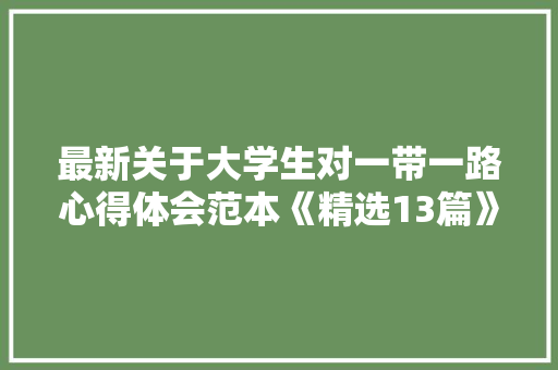 最新关于大学生对一带一路心得体会范本《精选13篇》 保证书