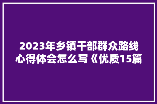 2023年乡镇干部群众路线心得体会怎么写《优质15篇》 承诺书