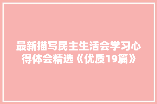 最新描写民主生活会学习心得体会精选《优质19篇》 毕业设计