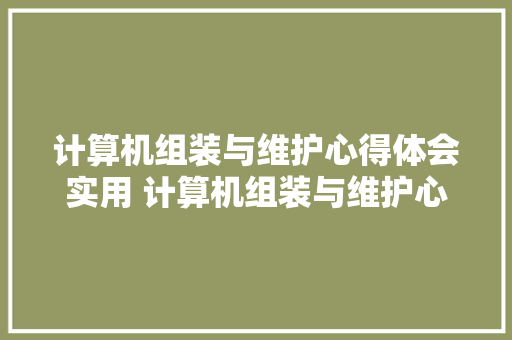 计算机组装与维护心得体会实用 计算机组装与维护心得体会800字《5篇》 公证书 计算机组装与维护心得体会实用 计算机组装与维护心得体会800字《5篇》 公证书