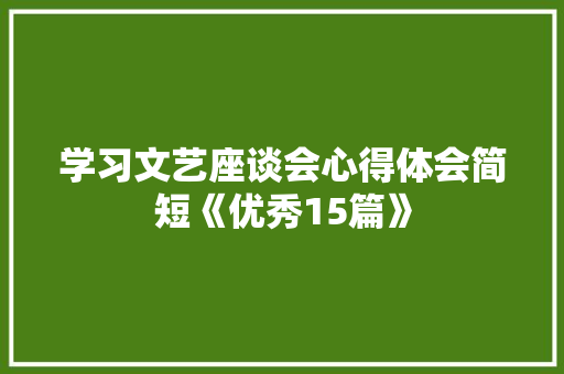 学习文艺座谈会心得体会简短《优秀15篇》 策划方案