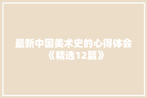 最新中国美术史的心得体会《精选12篇》 表扬书