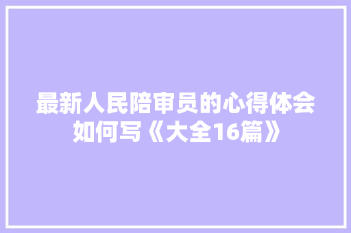最新人民陪审员的心得体会如何写《大全16篇》 条剧书信