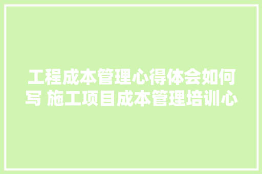 工程成本管理心得体会如何写 施工项目成本管理培训心得《六篇》 毕业设计