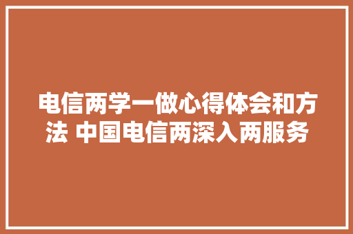电信两学一做心得体会和方法 中国电信两深入两服务心得体会《三篇》 文秘写作 电信两学一做心得体会和方法 中国电信两深入两服务心得体会《三篇》 文秘写作