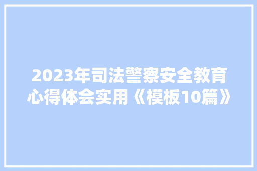 2023年司法警察安全教育心得体会实用《模板10篇》 论文