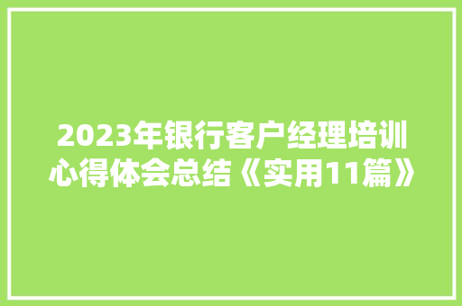 2023年银行客户经理培训心得体会总结《实用11篇》 管理论文