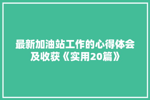 最新加油站工作的心得体会及收获《实用20篇》 管理论文