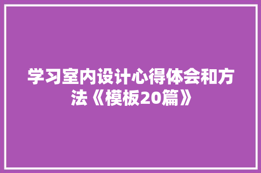 学习室内设计心得体会和方法《模板20篇》 公证书