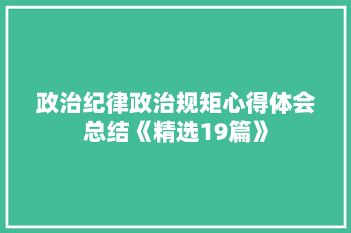 政治纪律政治规矩心得体会总结《精选19篇》 简历资料