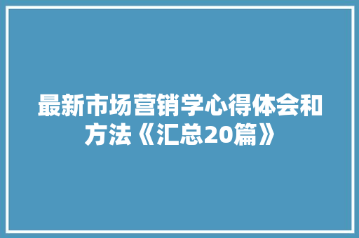 最新市场营销学心得体会和方法《汇总20篇》 论文