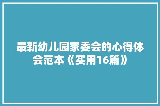 最新幼儿园家委会的心得体会范本《实用16篇》 个人写作