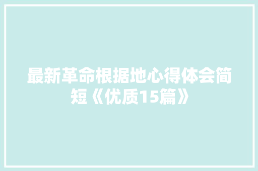 最新革命根据地心得体会简短《优质15篇》 简历