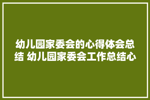 幼儿园家委会的心得体会总结 幼儿园家委会工作总结心得和经验《二篇》 策划方案 幼儿园家委会的心得体会总结 幼儿园家委会工作总结心得和经验《二篇》 策划方案