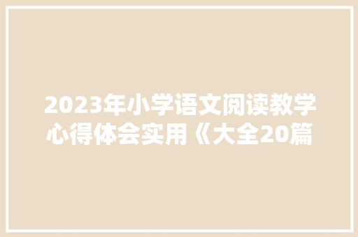 2023年小学语文阅读教学心得体会实用《大全20篇》 计算机论文