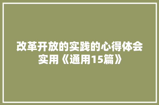 改革开放的实践的心得体会实用《通用15篇》 面试技巧