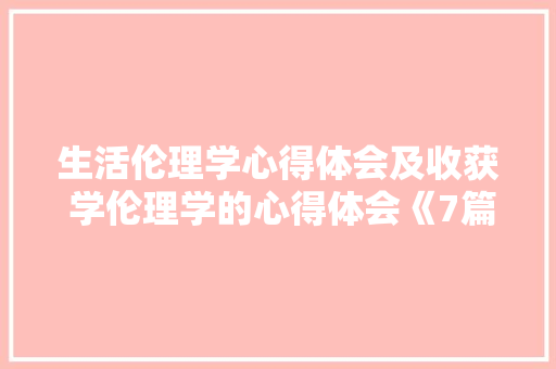 生活伦理学心得体会及收获 学伦理学的心得体会《7篇》 个人写作