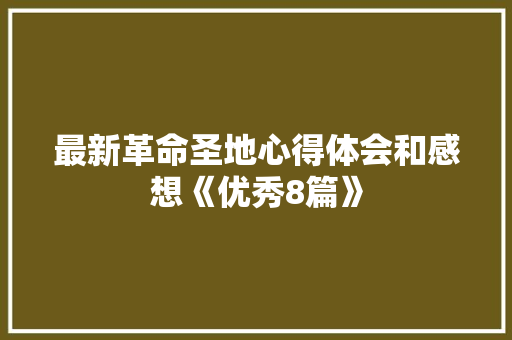 最新革命圣地心得体会和感想《优秀8篇》 策划方案