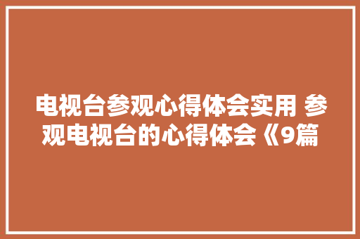 电视台参观心得体会实用 参观电视台的心得体会《9篇》 策划方案
