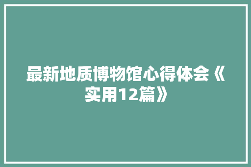 最新地质博物馆心得体会《实用12篇》 管理论文