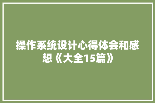 操作系统设计心得体会和感想《大全15篇》 公证书 操作系统设计心得体会和感想《大全15篇》 公证书