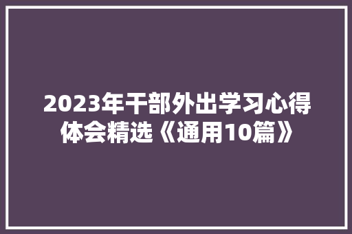 2023年干部外出学习心得体会精选《通用10篇》 保证书 2023年干部外出学习心得体会精选《通用10篇》 保证书