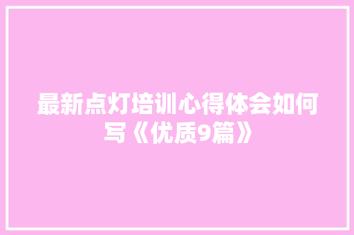 最新点灯培训心得体会如何写《优质9篇》 简历