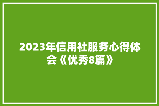 2023年信用社服务心得体会《优秀8篇》 表扬书
