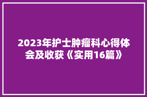 2023年护士肿瘤科心得体会及收获《实用16篇》 面试技巧