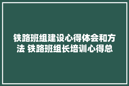 铁路班组建设心得体会和方法 铁路班组长培训心得总结《8篇》 公证书