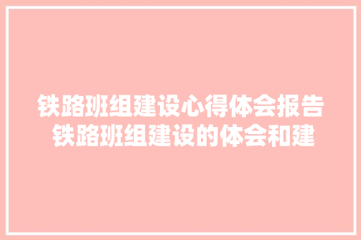 铁路班组建设心得体会报告 铁路班组建设的体会和建议《2篇》 教育论文